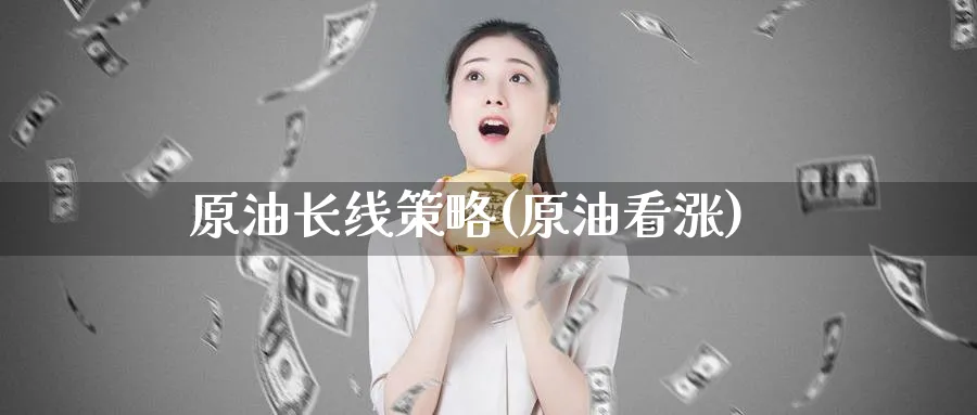 原油长线策略(原油看涨)_财金知识_第1张_青花期货直播间 原油长线策略(原油看涨)_https://qh.ynbygsw.com_财金知识_第1张
