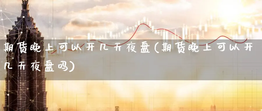 期货晚上可以开几天夜盘(期货晚上可以开几天夜盘吗)_财金百科_第1张_青花期货直播间 期货晚上可以开几天夜盘(期货晚上可以开几天夜盘吗)_https://qh.ynbygsw.com_财金百科_第1张