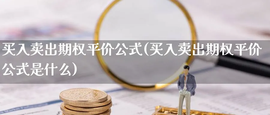 买入卖出期权平价公式(买入卖出期权平价公式是什么)_期货喊单_第1张_青花期货直播间 买入卖出期权平价公式(买入卖出期权平价公式是什么)_https://qh.ynbygsw.com_期货喊单_第1张