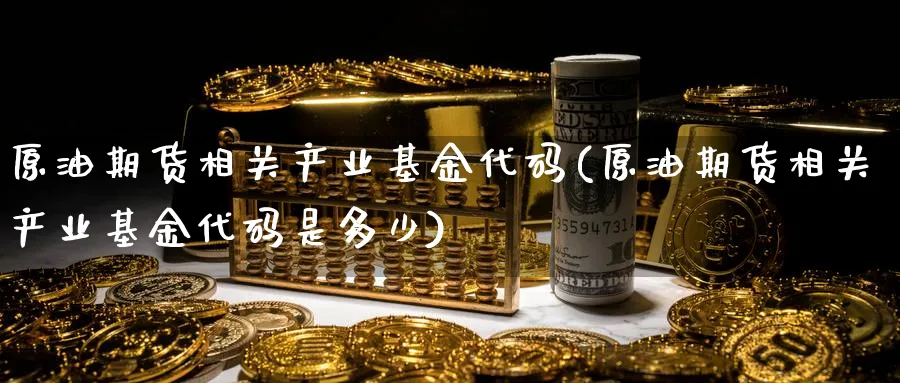 原油期货相关产业基金代码(原油期货相关产业基金代码是多少)_期货交易_第1张_青花期货直播间 原油期货相关产业基金代码(原油期货相关产业基金代码是多少)_https://qh.ynbygsw.com_期货交易_第1张