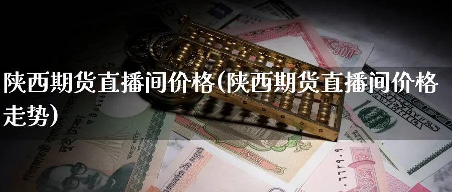 陕西期货直播间价格(陕西期货直播间价格走势)_期货直播_第1张_青花期货直播间 陕西期货直播间价格(陕西期货直播间价格走势)_https://qh.ynbygsw.com_期货直播_第1张