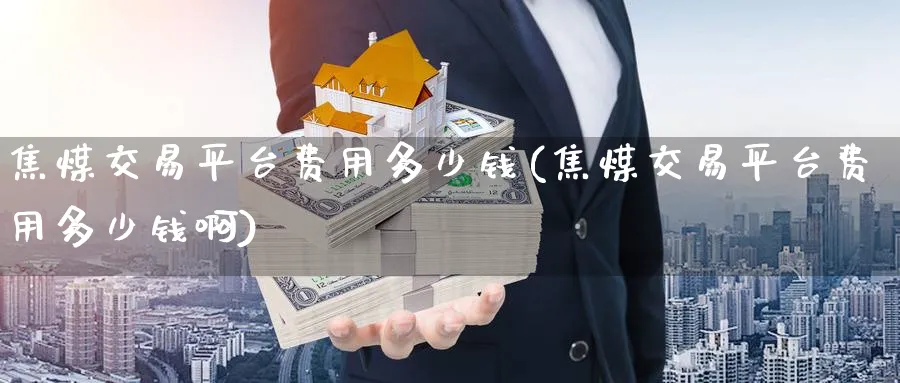 焦煤交易平台费用多少钱(焦煤交易平台费用多少钱啊)_国际期货_第1张_青花期货直播间 焦煤交易平台费用多少钱(焦煤交易平台费用多少钱啊)_https://qh.ynbygsw.com_国际期货_第1张
