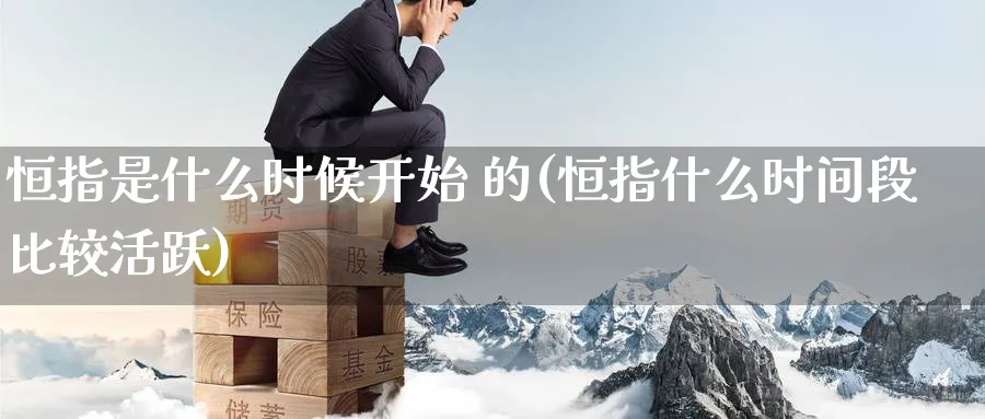 恒指是什么时候开始 的(恒指什么时间段比较活跃)_期货喊单_第1张_青花期货直播间 恒指是什么时候开始 的(恒指什么时间段比较活跃)_https://qh.ynbygsw.com_期货喊单_第1张