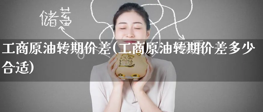 工商原油转期价差(工商原油转期价差多少合适)_期货交易_第1张_青花期货直播间 工商原油转期价差(工商原油转期价差多少合适)_https://qh.ynbygsw.com_期货交易_第1张