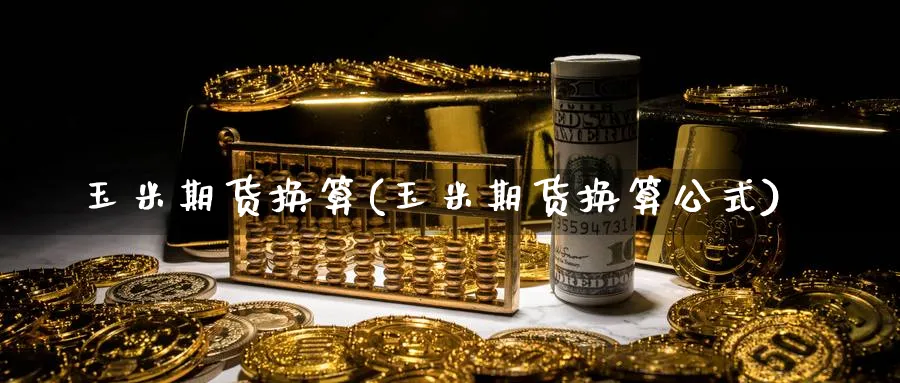 玉米期货换算(玉米期货换算公式)_期货交易_第1张_青花期货直播间 玉米期货换算(玉米期货换算公式)_https://qh.ynbygsw.com_期货交易_第1张