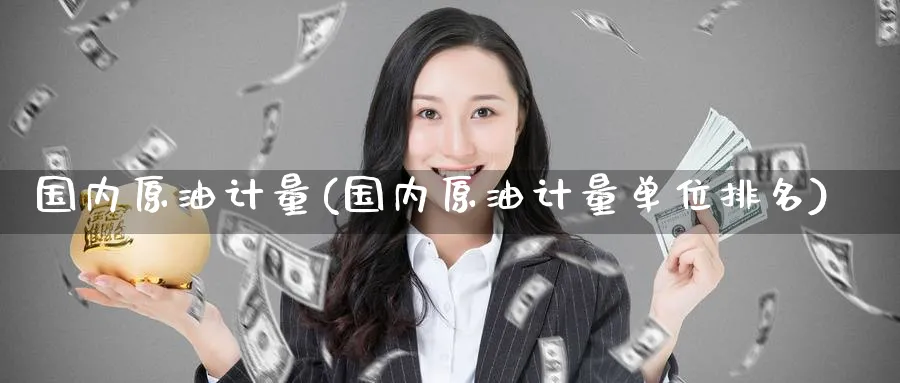 国内原油计量(国内原油计量单位排名)_财金百科_第1张_青花期货直播间 国内原油计量(国内原油计量单位排名)_https://qh.ynbygsw.com_财金百科_第1张