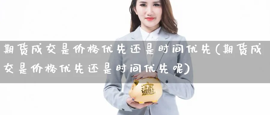 期货成交是价格优先还是时间优先(期货成交是价格优先还是时间优先呢)_https://qh.ynbygsw.com_财金知识_第1张