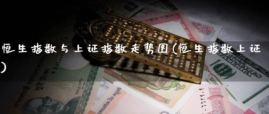恒生指数与上证指数走势图(恒生指数上证)_财金百科_第1张_青花期货直播间 恒生指数与上证指数走势图(恒生指数上证)_https://qh.ynbygsw.com_财金百科_第1张