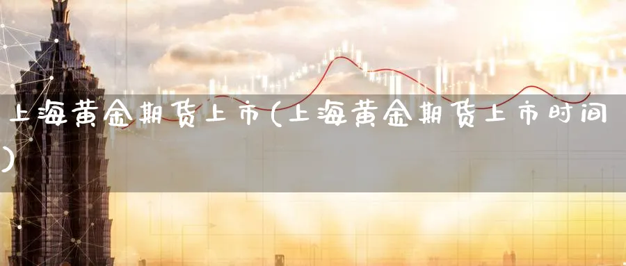 上海黄金期货上市(上海黄金期货上市时间)_国际期货_第1张_青花期货直播间 上海黄金期货上市(上海黄金期货上市时间)_https://qh.ynbygsw.com_国际期货_第1张