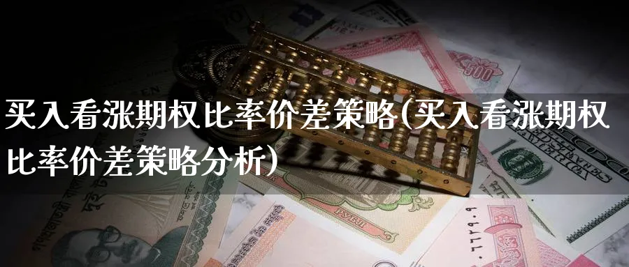 买入看涨期权比率价差策略(买入看涨期权比率价差策略分析)_国际期货_第1张_青花期货直播间 买入看涨期权比率价差策略(买入看涨期权比率价差策略分析)_https://qh.ynbygsw.com_国际期货_第1张