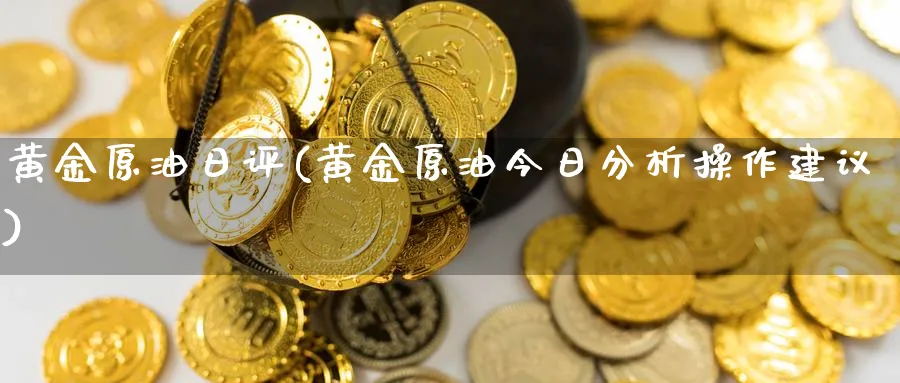 黄金原油日评(黄金原油今日分析操作建议)_财金知识_第1张_青花期货直播间 黄金原油日评(黄金原油今日分析操作建议)_https://qh.ynbygsw.com_财金知识_第1张