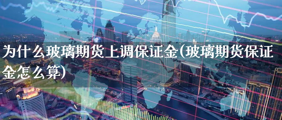 为什么玻璃期货上调保证金(玻璃期货保证金怎么算)_期货喊单_第1张_青花期货直播间 为什么玻璃期货上调保证金(玻璃期货保证金怎么算)_https://qh.ynbygsw.com_期货喊单_第1张