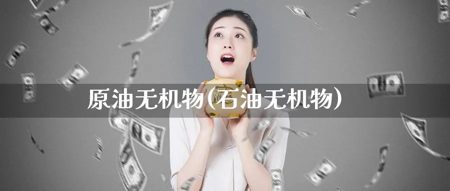 原油无机物(石油无机物)_国际期货_第1张_青花期货直播间 原油无机物(石油无机物)_https://qh.ynbygsw.com_国际期货_第1张
