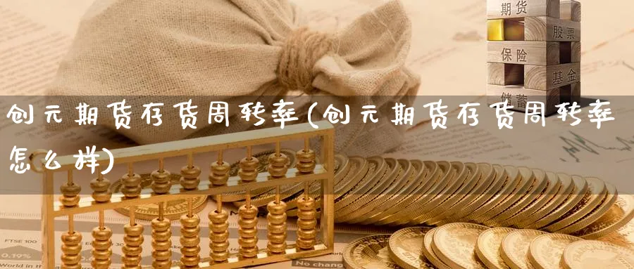 创元期货存货周转率(创元期货存货周转率怎么样)_财金知识_第1张_青花期货直播间 创元期货存货周转率(创元期货存货周转率怎么样)_https://qh.ynbygsw.com_财金知识_第1张