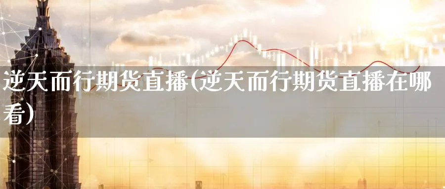 逆天而行期货直播(逆天而行期货直播在哪看)_https://qh.ynbygsw.com_国际期货_第1张