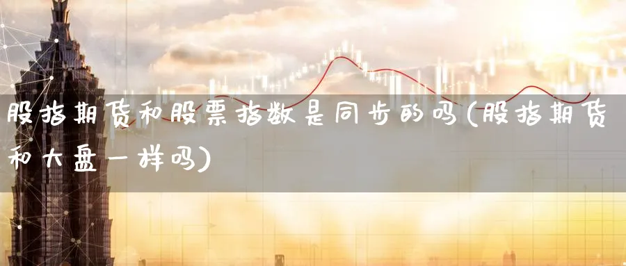 股指期货和股票指数是同步的吗(股指期货和大盘一样吗)_期货交易_第1张_青花期货直播间 股指期货和股票指数是同步的吗(股指期货和大盘一样吗)_https://qh.ynbygsw.com_期货交易_第1张