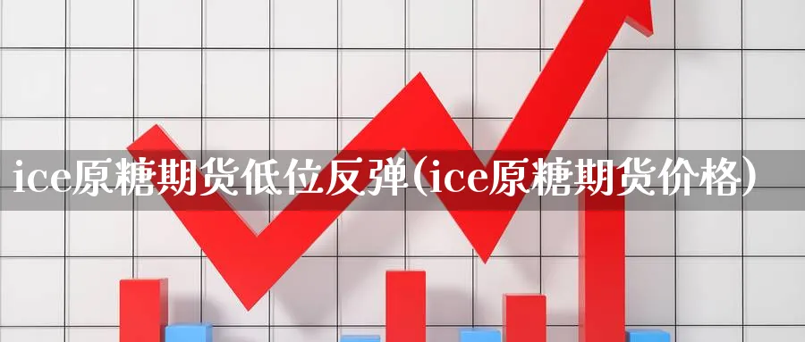 ice原糖期货低位反弹(ice原糖期货价格)_期货交易_第1张_青花期货直播间 ice原糖期货低位反弹(ice原糖期货价格)_https://qh.ynbygsw.com_期货交易_第1张