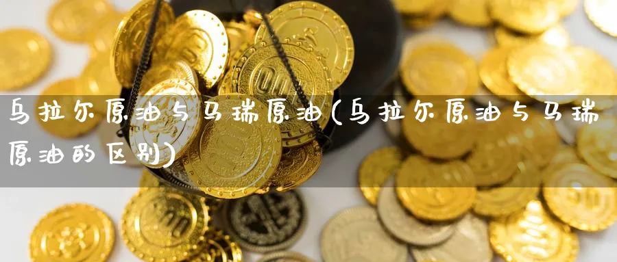乌拉尔原油与马瑞原油(乌拉尔原油与马瑞原油的区别)_https://qh.ynbygsw.com_财金知识_第1张