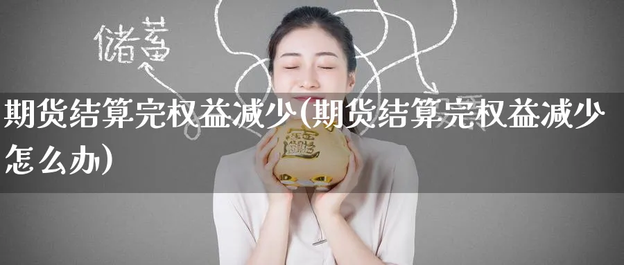 期货结算完权益减少(期货结算完权益减少怎么办)_财金百科_第1张_青花期货直播间 期货结算完权益减少(期货结算完权益减少怎么办)_https://qh.ynbygsw.com_财金百科_第1张