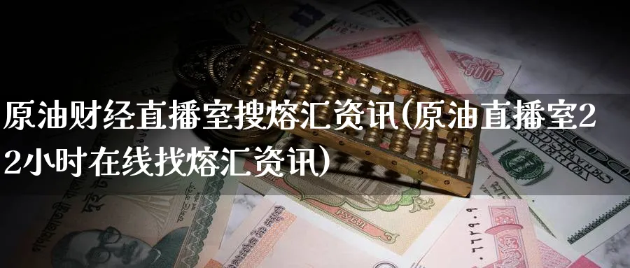 原油财经直播室搜熔汇资讯(原油直播室22小时在线找熔汇资讯)_财金百科_第1张_青花期货直播间 原油财经直播室搜熔汇资讯(原油直播室22小时在线找熔汇资讯)_https://qh.ynbygsw.com_财金百科_第1张