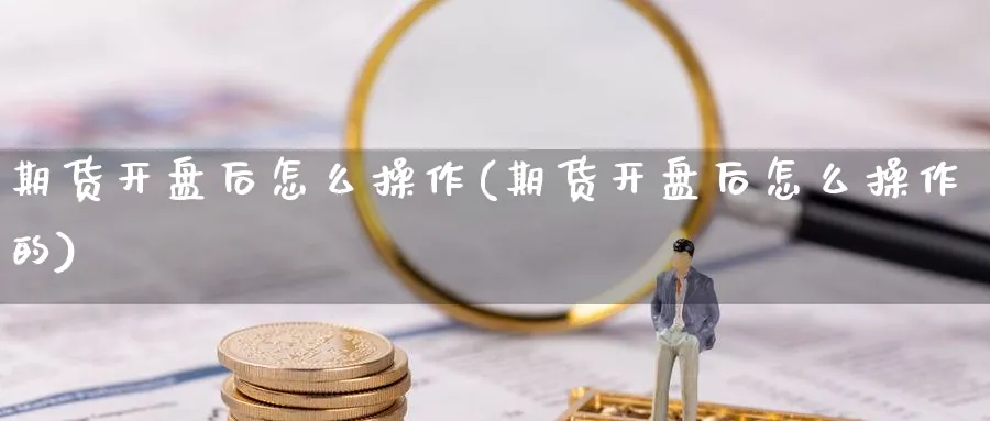 期货开盘后怎么操作(期货开盘后怎么操作的)_期货直播_第1张_青花期货直播间 期货开盘后怎么操作(期货开盘后怎么操作的)_https://qh.ynbygsw.com_期货直播_第1张