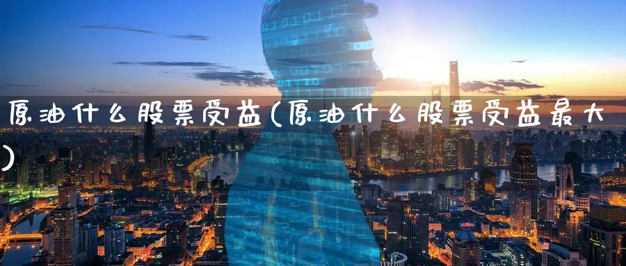 原油什么股票受益(原油什么股票受益最大)_国际期货_第1张_青花期货直播间 原油什么股票受益(原油什么股票受益最大)_https://qh.ynbygsw.com_国际期货_第1张
