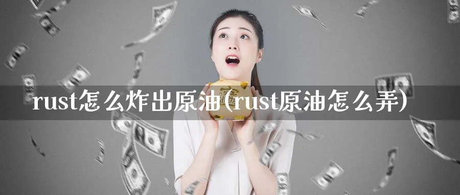 rust怎么炸出原油(rust原油怎么弄)_国际期货_第1张_青花期货直播间 rust怎么炸出原油(rust原油怎么弄)_https://qh.ynbygsw.com_国际期货_第1张