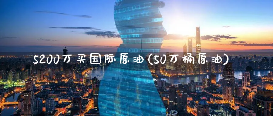 5200万买国际原油(50万桶原油)_国际期货_第1张_青花期货直播间 5200万买国际原油(50万桶原油)_https://qh.ynbygsw.com_国际期货_第1张