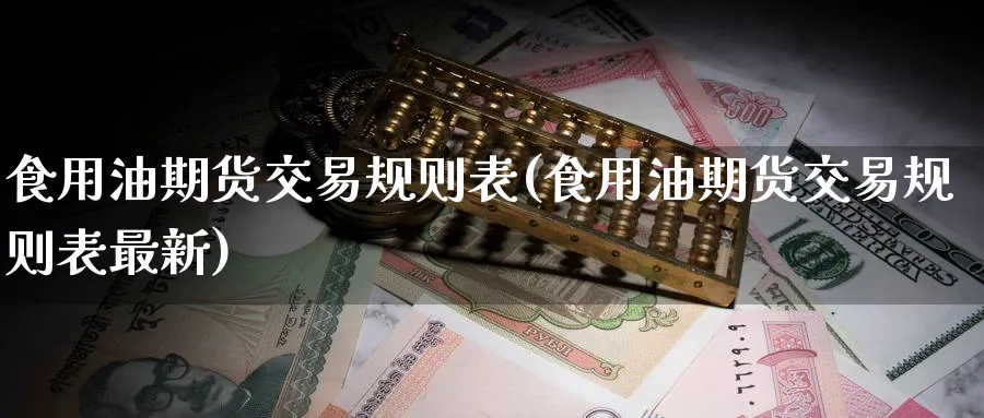 食用油期货交易规则表(食用油期货交易规则表最新)_财金百科_第1张_青花期货直播间 食用油期货交易规则表(食用油期货交易规则表最新)_https://qh.ynbygsw.com_财金百科_第1张