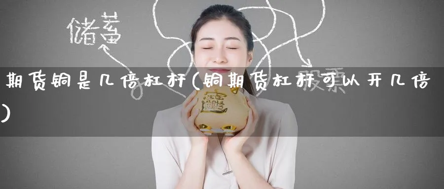 期货铜是几倍杠杆(铜期货杠杆可以开几倍)_期货喊单_第1张_青花期货直播间 期货铜是几倍杠杆(铜期货杠杆可以开几倍)_https://qh.ynbygsw.com_期货喊单_第1张