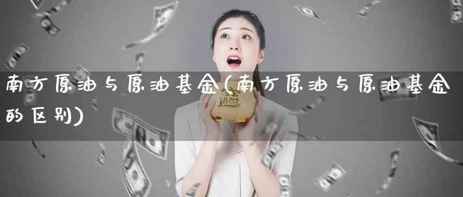 南方原油与原油基金(南方原油与原油基金的区别)_期货喊单_第1张_青花期货直播间 南方原油与原油基金(南方原油与原油基金的区别)_https://qh.ynbygsw.com_期货喊单_第1张