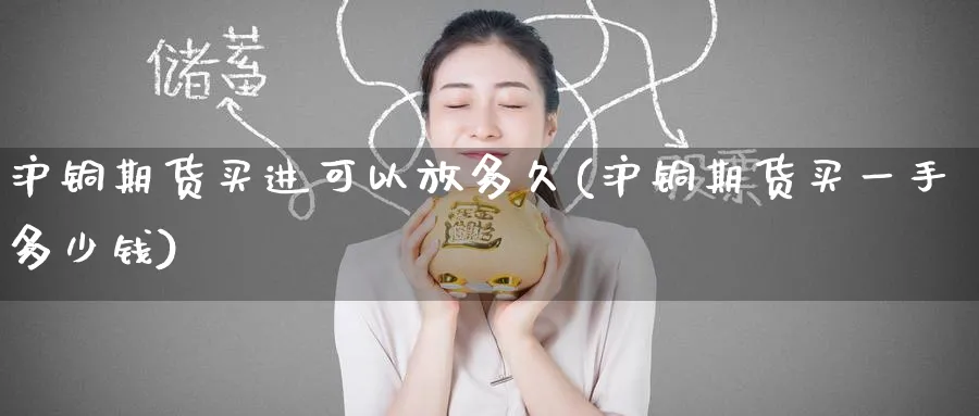 沪铜期货买进可以放多久(沪铜期货买一手多少钱)_国际期货_第1张_青花期货直播间 沪铜期货买进可以放多久(沪铜期货买一手多少钱)_https://qh.ynbygsw.com_国际期货_第1张