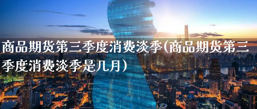 商品期货第三季度消费淡季(商品期货第三季度消费淡季是几月)_国际期货_第1张_青花期货直播间 商品期货第三季度消费淡季(商品期货第三季度消费淡季是几月)_https://qh.ynbygsw.com_国际期货_第1张