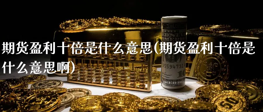 期货盈利十倍是什么意思(期货盈利十倍是什么意思啊)_期货喊单_第1张_青花期货直播间 期货盈利十倍是什么意思(期货盈利十倍是什么意思啊)_https://qh.ynbygsw.com_期货喊单_第1张
