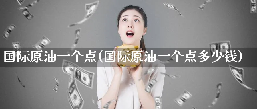 国际原油一个点(国际原油一个点多少钱)_财金百科_第1张_青花期货直播间 国际原油一个点(国际原油一个点多少钱)_https://qh.ynbygsw.com_财金百科_第1张