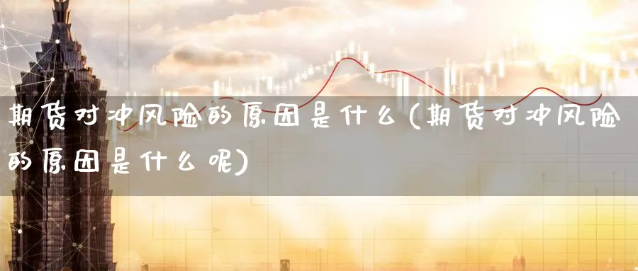 期货对冲风险的原因是什么(期货对冲风险的原因是什么呢)_国际期货_第1张_青花期货直播间 期货对冲风险的原因是什么(期货对冲风险的原因是什么呢)_https://qh.ynbygsw.com_国际期货_第1张