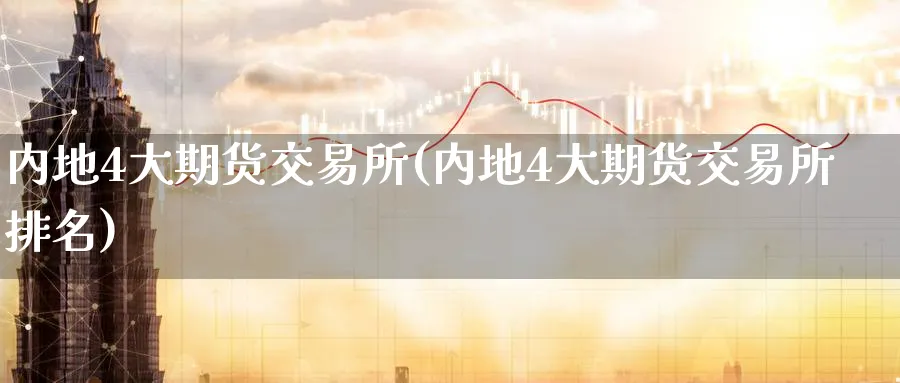 内地4大期货交易所(内地4大期货交易所排名)_财金知识_第1张_青花期货直播间 内地4大期货交易所(内地4大期货交易所排名)_https://qh.ynbygsw.com_财金知识_第1张