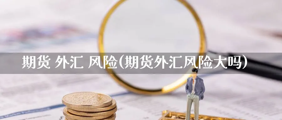 期货 外汇 风险(期货外汇风险大吗)_财金知识_第1张_青花期货直播间 期货 外汇 风险(期货外汇风险大吗)_https://qh.ynbygsw.com_财金知识_第1张