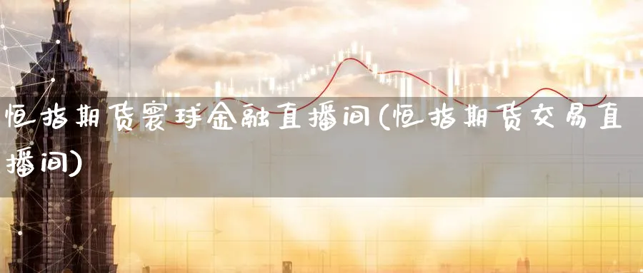 恒指期货寰球金融直播间(恒指期货交易直播间)_https://qh.ynbygsw.com_期货交易_第1张