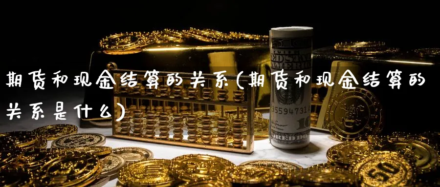 期货和现金结算的关系(期货和现金结算的关系是什么)_财金百科_第1张_青花期货直播间 期货和现金结算的关系(期货和现金结算的关系是什么)_https://qh.ynbygsw.com_财金百科_第1张