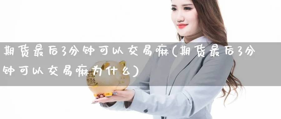 期货最后3分钟可以交易嘛(期货最后3分钟可以交易嘛为什么)_期货交易_第1张_青花期货直播间 期货最后3分钟可以交易嘛(期货最后3分钟可以交易嘛为什么)_https://qh.ynbygsw.com_期货交易_第1张