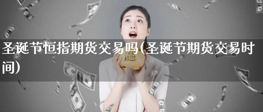 圣诞节恒指期货交易吗(圣诞节期货交易时间)_财金知识_第1张_青花期货直播间 圣诞节恒指期货交易吗(圣诞节期货交易时间)_https://qh.ynbygsw.com_财金知识_第1张