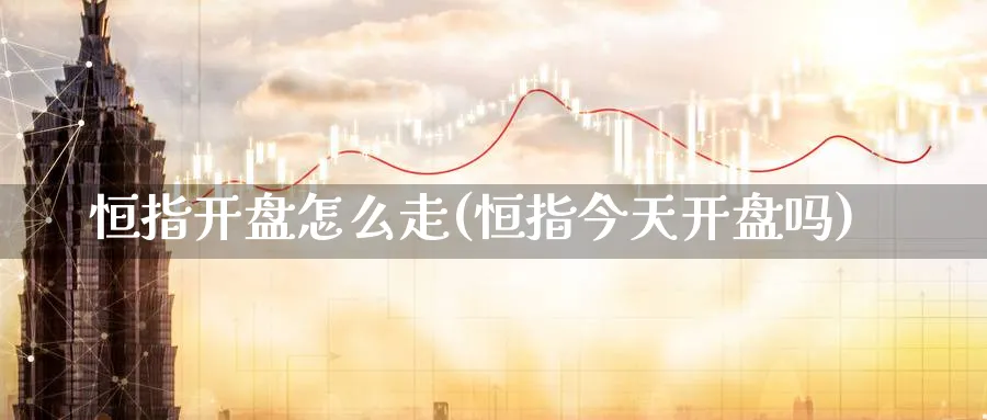 恒指开盘怎么走(恒指今天开盘吗)_国际期货_第1张_青花期货直播间 恒指开盘怎么走(恒指今天开盘吗)_https://qh.ynbygsw.com_国际期货_第1张