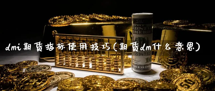 dmi期货指标使用技巧(期货dm什么意思)_期货直播_第1张_青花期货直播间 dmi期货指标使用技巧(期货dm什么意思)_https://qh.ynbygsw.com_期货直播_第1张