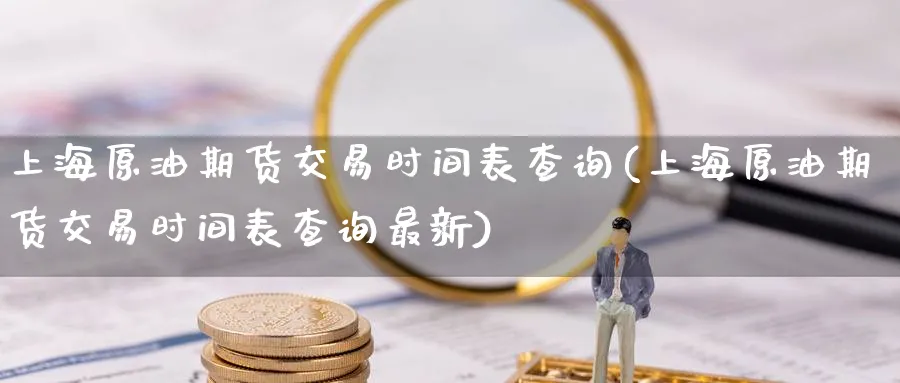 上海原油期货交易时间表查询(上海原油期货交易时间表查询最新)_期货交易_第1张_青花期货直播间 上海原油期货交易时间表查询(上海原油期货交易时间表查询最新)_https://qh.ynbygsw.com_期货交易_第1张