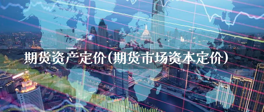 期货资产定价(期货市场资本定价)_财金知识_第1张_青花期货直播间 期货资产定价(期货市场资本定价)_https://qh.ynbygsw.com_财金知识_第1张