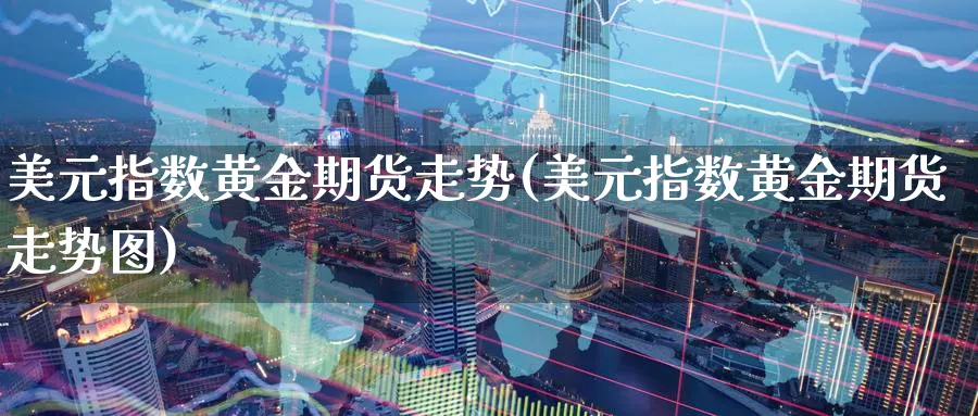 美元指数黄金期货走势(美元指数黄金期货走势图)_https://qh.ynbygsw.com_财金百科_第1张
