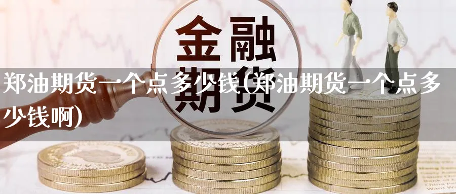 郑油期货一个点多少钱(郑油期货一个点多少钱啊)_财金百科_第1张_青花期货直播间 郑油期货一个点多少钱(郑油期货一个点多少钱啊)_https://qh.ynbygsw.com_财金百科_第1张