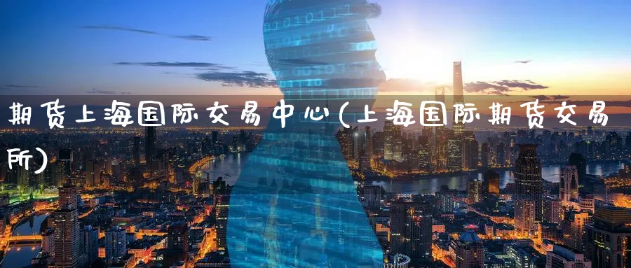 期货上海国际交易中心(上海国际期货交易所)_财金百科_第1张_青花期货直播间 期货上海国际交易中心(上海国际期货交易所)_https://qh.ynbygsw.com_财金百科_第1张