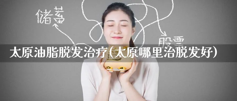 太原油脂脱发治疗(太原哪里治脱发好)_财金知识_第1张_青花期货直播间 太原油脂脱发治疗(太原哪里治脱发好)_https://qh.ynbygsw.com_财金知识_第1张